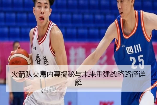 火箭队交易内幕揭秘与未来重建战略路径详解