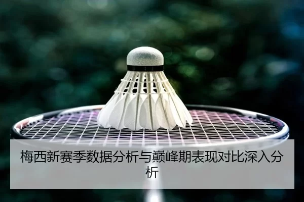 梅西新赛季数据分析与巅峰期表现对比深入分析