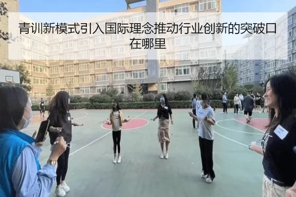 青训新模式引入国际理念推动行业创新的突破口在哪里