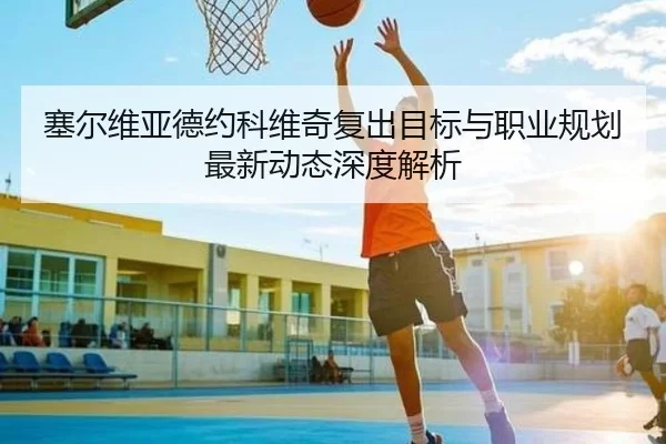 塞尔维亚德约科维奇复出目标与职业规划最新动态深度解析